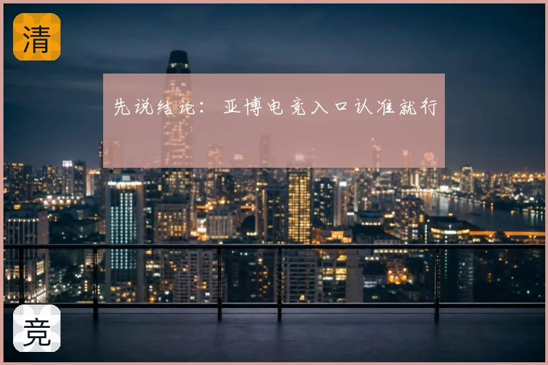 先说结论：亚博电竞入口认准就行