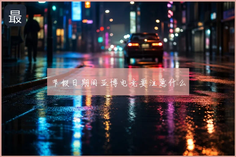 节假日期间亚博电竞要注意什么