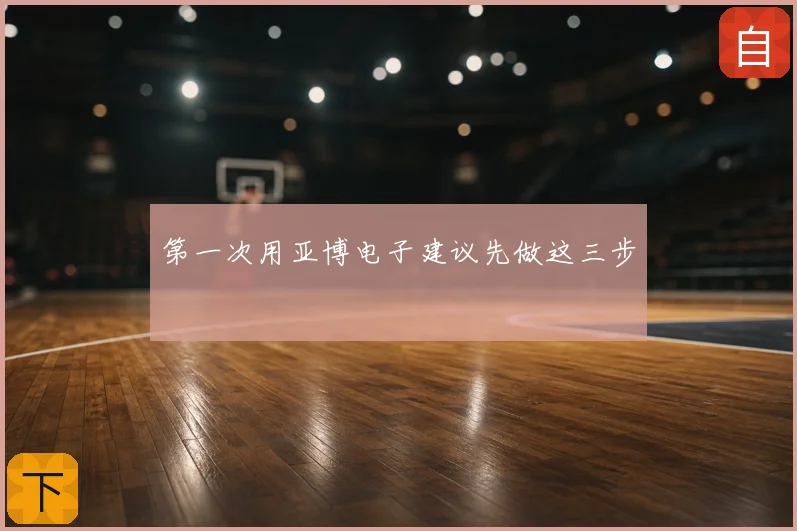 第一次用亚博电子建议先做这三步